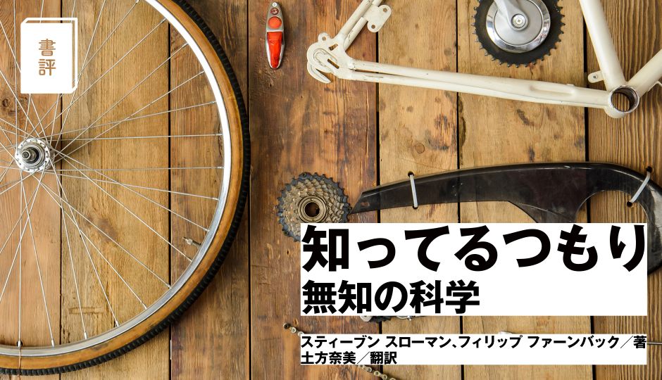 【書評】知性は個人の脳の中だけのもの？ 「コミュニティの知性」を知ろう『知ってるつもり 無知の科学』