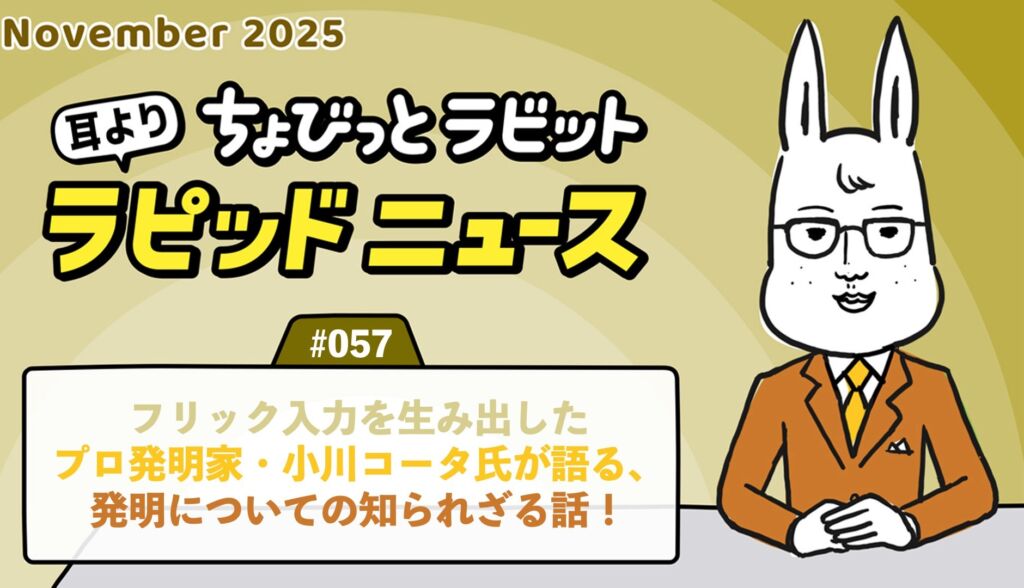 ちょびっとラビット耳よりラピッドニュース #057 ：フリック入力を生み出したプロ発明家・小川コータ氏が語る、発明についての知られざる話！